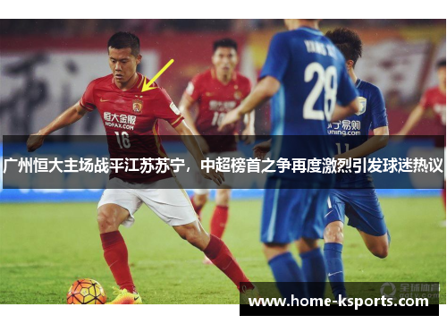 广州恒大主场战平江苏苏宁，中超榜首之争再度激烈引发球迷热议